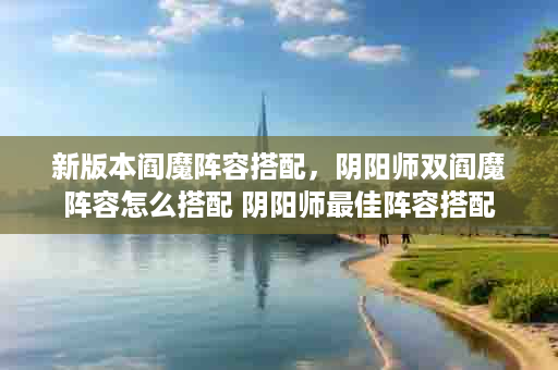新版本阎魔阵容搭配，阴阳师双阎魔阵容怎么搭配 阴阳师最佳阵容搭配