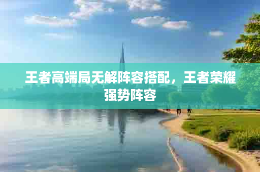 王者高端局无解阵容搭配，王者荣耀强势阵容