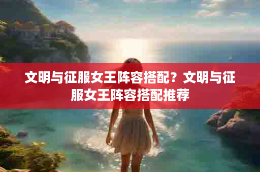 文明与征服女王阵容搭配？文明与征服女王阵容搭配推荐
