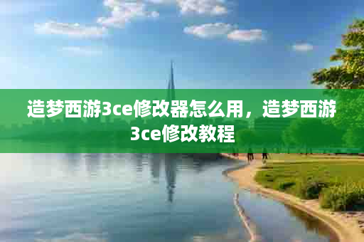 造梦西游3ce修改器怎么用，造梦西游3ce修改教程