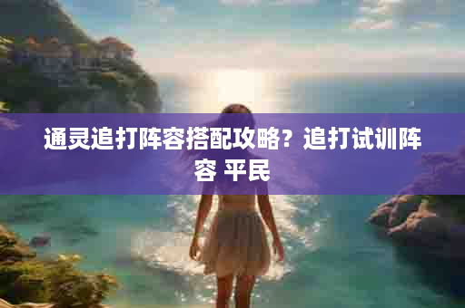 通灵追打阵容搭配攻略？追打试训阵容 平民