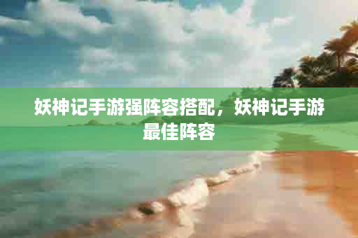 妖神记手游强阵容搭配，妖神记手游最佳阵容