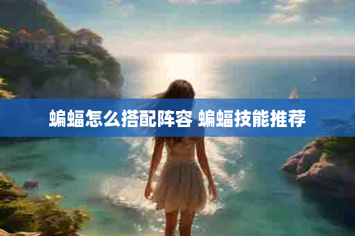 蝙蝠怎么搭配阵容 蝙蝠技能推荐