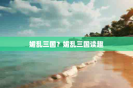 媚乱三国？媚乱三国读趣