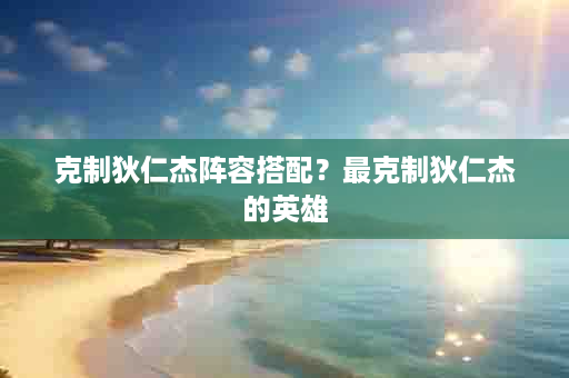 克制狄仁杰阵容搭配？最克制狄仁杰的英雄