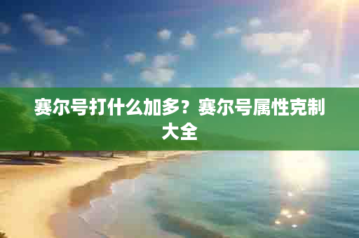 赛尔号打什么加多？赛尔号属性克制大全