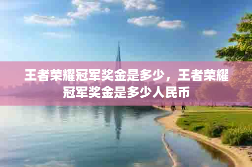 王者荣耀冠军奖金是多少，王者荣耀冠军奖金是多少人民币