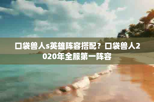 口袋兽人s英雄阵容搭配？口袋兽人2020年全服第一阵容