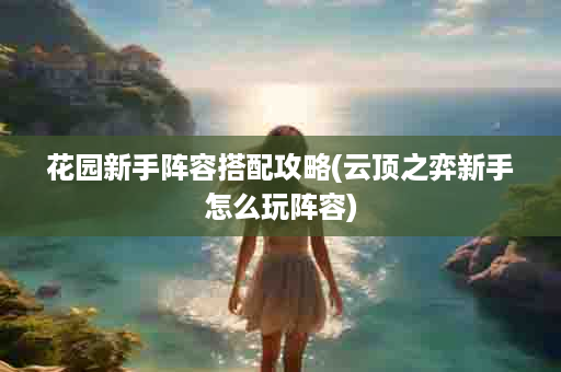花园新手阵容搭配攻略(云顶之弈新手怎么玩阵容)