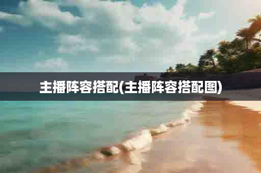 主播阵容搭配(主播阵容搭配图)