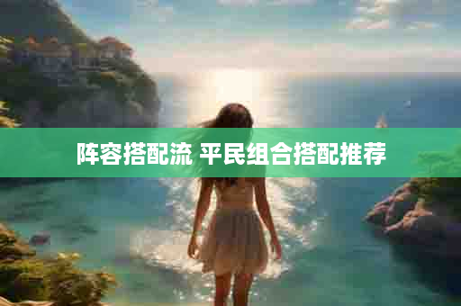 阵容搭配流 平民组合搭配推荐