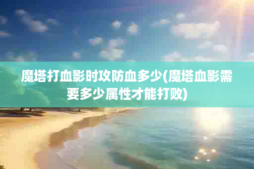 魔塔打血影时攻防血多少(魔塔血影需要多少属性才能打败)