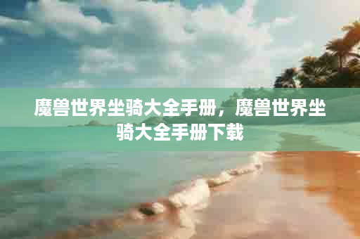 魔兽世界坐骑大全手册，魔兽世界坐骑大全手册下载