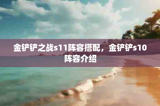 金铲铲之战s11阵容搭配，金铲铲s10阵容介绍
