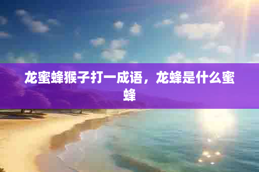 龙蜜蜂猴子打一成语，龙蜂是什么蜜蜂