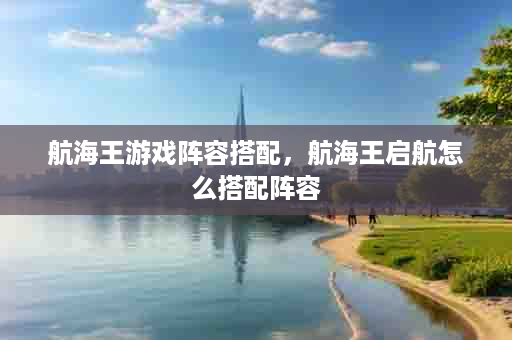航海王游戏阵容搭配，航海王启航怎么搭配阵容