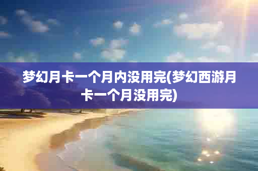 梦幻月卡一个月内没用完(梦幻西游月卡一个月没用完)