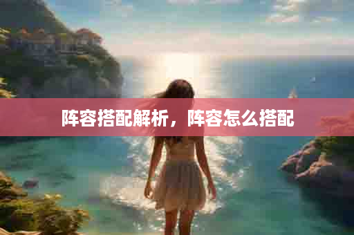 阵容搭配解析，阵容怎么搭配