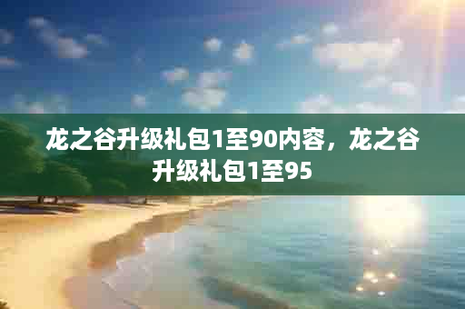 龙之谷升级礼包1至90内容，龙之谷升级礼包1至95