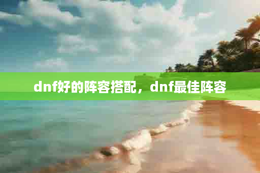 dnf好的阵容搭配，dnf最佳阵容