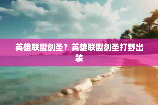 英雄联盟剑圣？英雄联盟剑圣打野出装