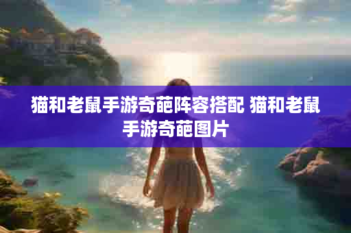 猫和老鼠手游奇葩阵容搭配 猫和老鼠手游奇葩图片