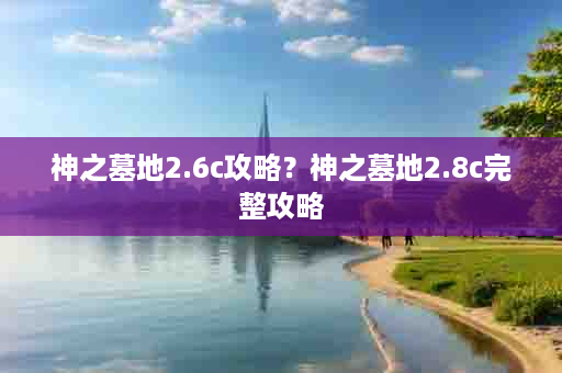 神之墓地2.6c攻略？神之墓地2.8c完整攻略