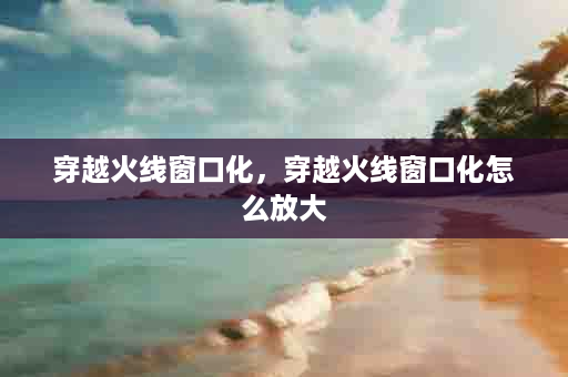 穿越火线窗口化，穿越火线窗口化怎么放大