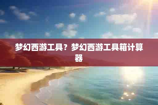 梦幻西游工具？梦幻西游工具箱计算器