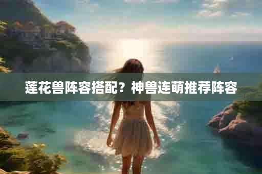 莲花兽阵容搭配？神兽连萌推荐阵容
