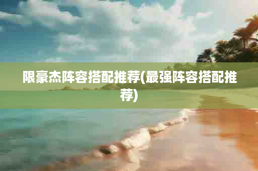 限豪杰阵容搭配推荐(最强阵容搭配推荐)