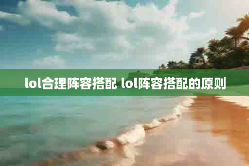 lol合理阵容搭配 lol阵容搭配的原则