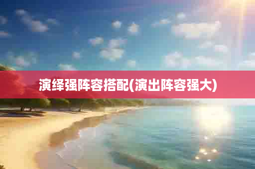 演绎强阵容搭配(演出阵容强大)