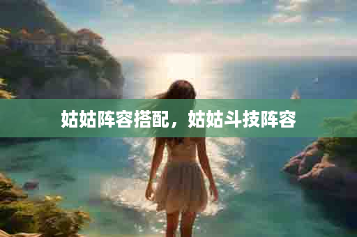 姑姑阵容搭配，姑姑斗技阵容