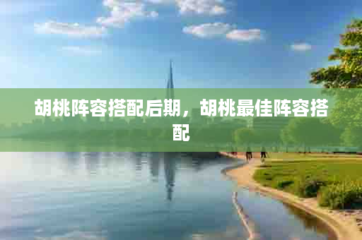 胡桃阵容搭配后期，胡桃最佳阵容搭配