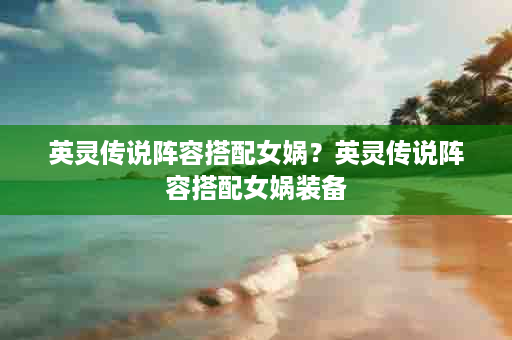 英灵传说阵容搭配女娲？英灵传说阵容搭配女娲装备