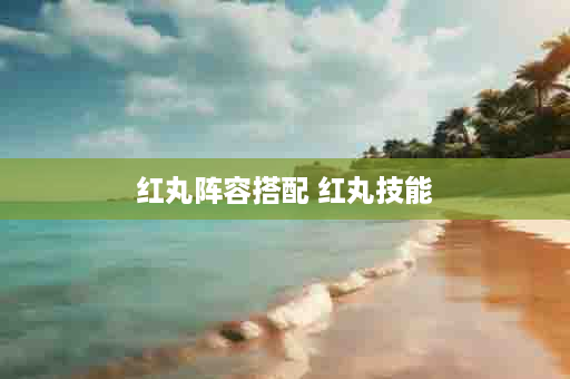 红丸阵容搭配 红丸技能