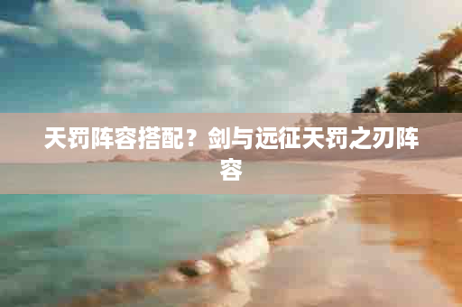 天罚阵容搭配？剑与远征天罚之刃阵容