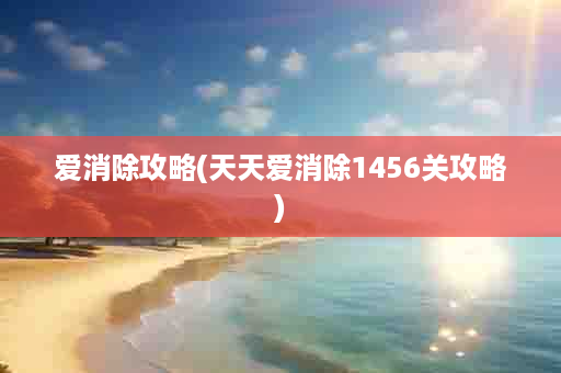 爱消除攻略(天天爱消除1456关攻略)