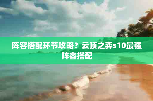 阵容搭配环节攻略？云顶之弈s10最强阵容搭配