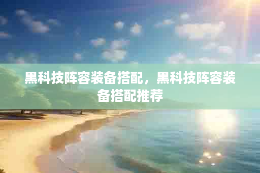黑科技阵容装备搭配，黑科技阵容装备搭配推荐