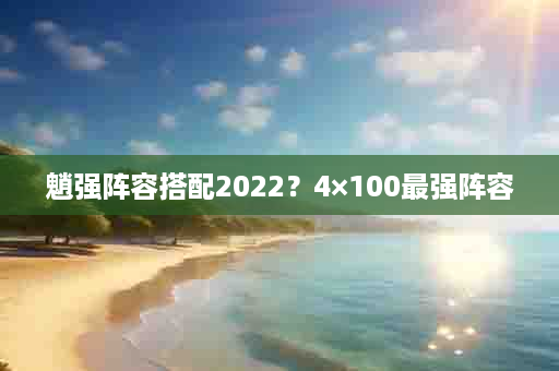 魈强阵容搭配2022？4×100最强阵容