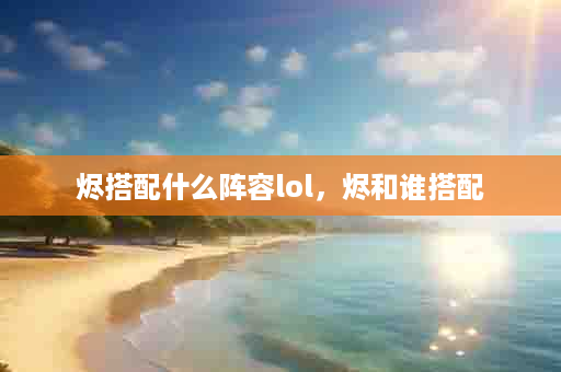 烬搭配什么阵容lol，烬和谁搭配