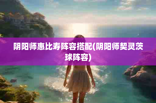 阴阳师惠比寿阵容搭配(阴阳师契灵茨球阵容)