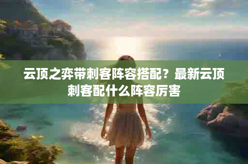 云顶之弈带刺客阵容搭配？最新云顶刺客配什么阵容厉害