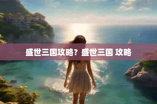 盛世三国攻略？盛世三国 攻略