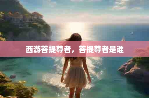 西游菩提尊者，菩提尊者是谁