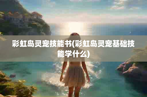 彩虹岛灵宠技能书(彩虹岛灵宠基础技能学什么)