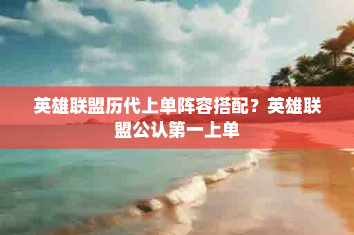 英雄联盟历代上单阵容搭配？英雄联盟公认第一上单