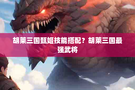 胡莱三国甄姬技能搭配？胡莱三国最强武将